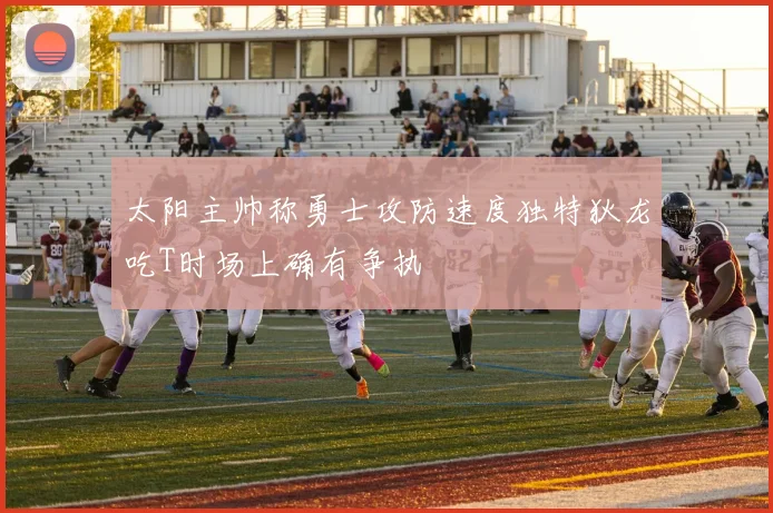 太阳主帅称勇士攻防速度独特狄龙吃T时场上确有争执