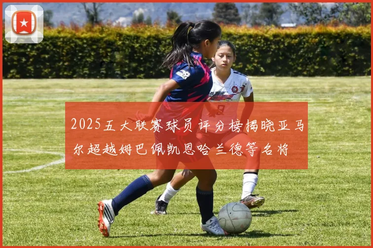 2025五大联赛球员评分榜揭晓亚马尔超越姆巴佩凯恩哈兰德等名将