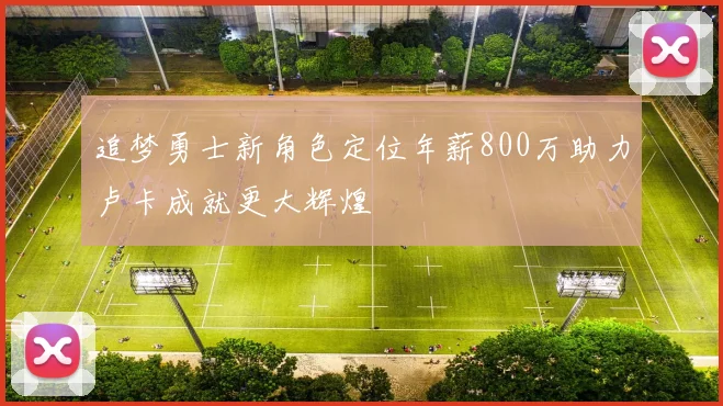 追梦勇士新角色定位年薪800万助力卢卡成就更大辉煌