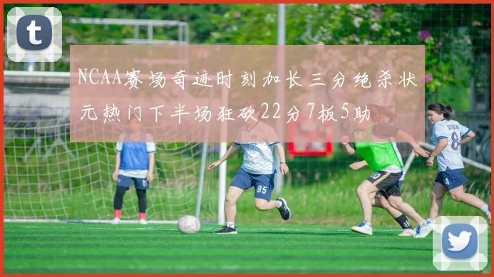 NCAA赛场奇迹时刻加长三分绝杀状元热门下半场狂砍22分7板5助