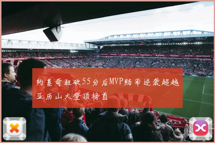 约基奇狂砍55分后MVP赔率逆袭超越亚历山大登顶榜首