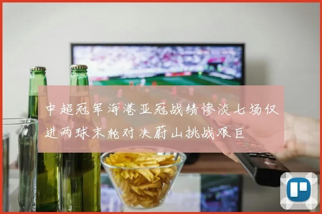 中超冠军海港亚冠战绩惨淡七场仅进两球末轮对决蔚山挑战艰巨