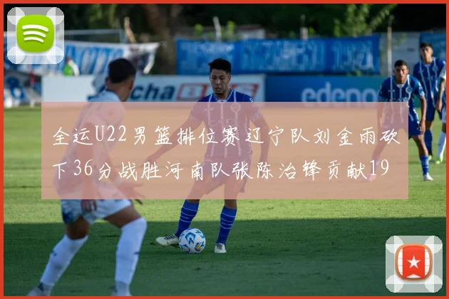 全运U22男篮排位赛辽宁队刘金雨砍下36分战胜河南队张陈治锋贡献19分17篮板