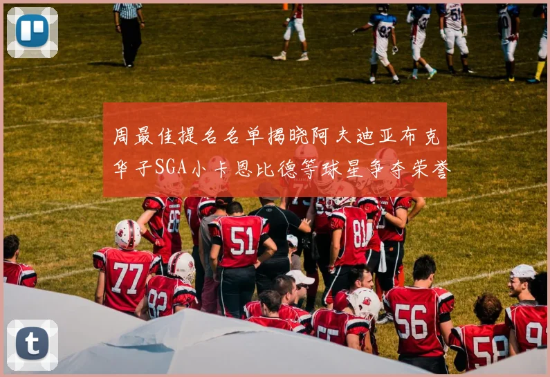 周最佳提名名单揭晓阿夫迪亚布克华子SGA小卡恩比德等球星争夺荣誉