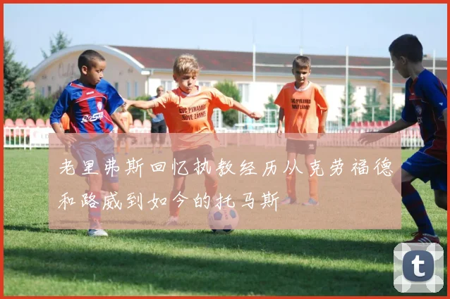 老里弗斯回忆执教经历从克劳福德和路威到如今的托马斯