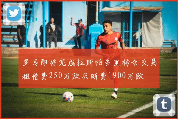 罗马即将完成拉斯帕多里转会交易租借费250万欧买断费1900万欧