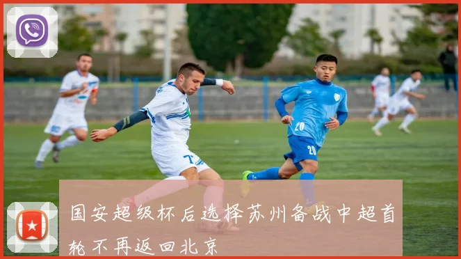国安超级杯后选择苏州备战中超首轮不再返回北京