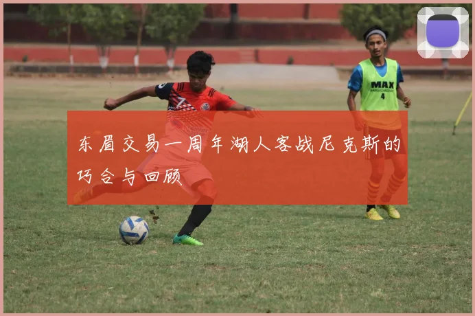 东眉交易一周年湖人客战尼克斯的巧合与回顾