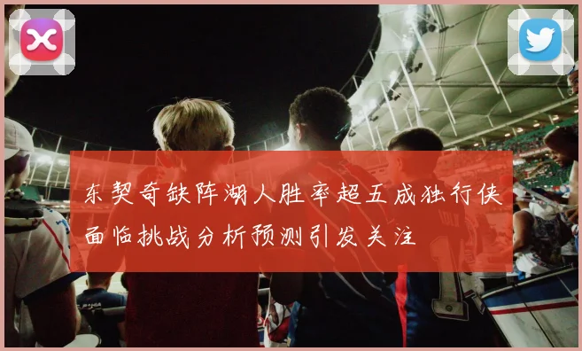 东契奇缺阵湖人胜率超五成独行侠面临挑战分析预测引发关注