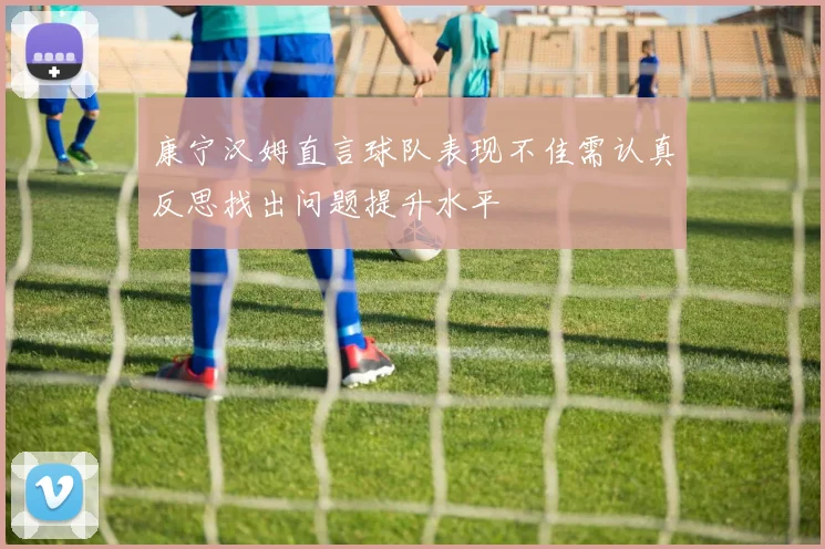 康宁汉姆直言球队表现不佳需认真反思找出问题提升水平