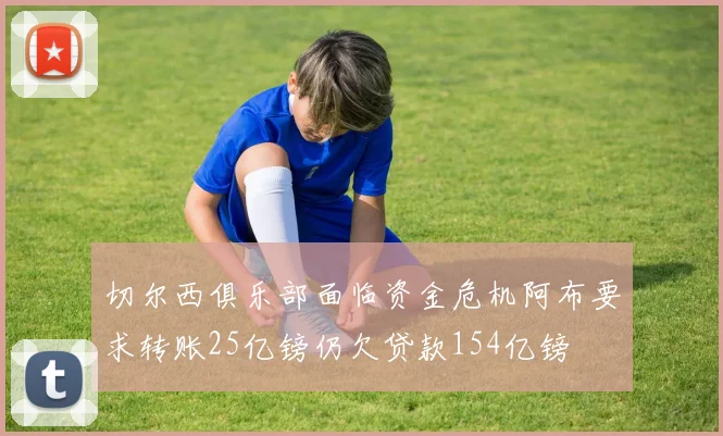 切尔西俱乐部面临资金危机阿布要求转账25亿镑仍欠贷款154亿镑