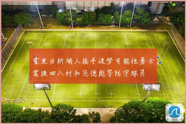 霍里分析湖人接手追梦可能性勇士需换回八村和范德彪等防守球员