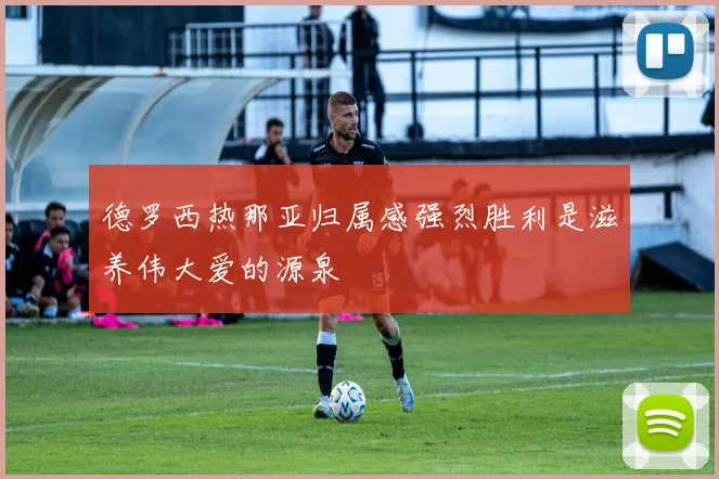 德罗西热那亚归属感强烈胜利是滋养伟大爱的源泉