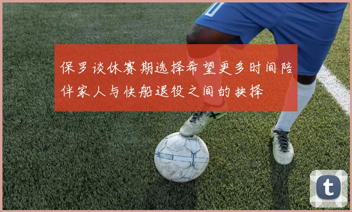保罗谈休赛期选择希望更多时间陪伴家人与快船退役之间的抉择
