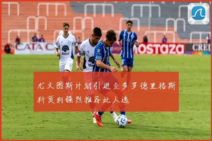 尤文图斯计划引进圭多罗德里格斯科莫利强烈推荐此人选
