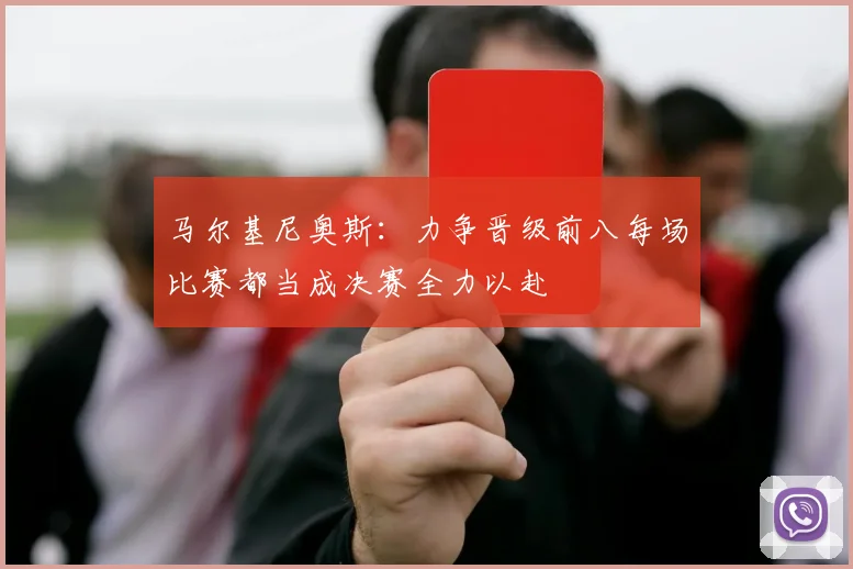 马尔基尼奥斯：力争晋级前八每场比赛都当成决赛全力以赴