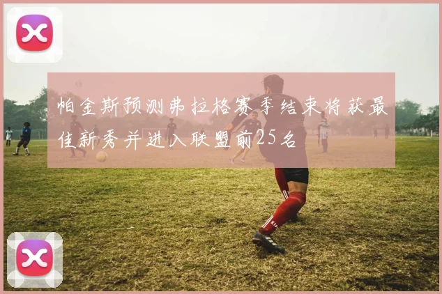 帕金斯预测弗拉格赛季结束将获最佳新秀并进入联盟前25名