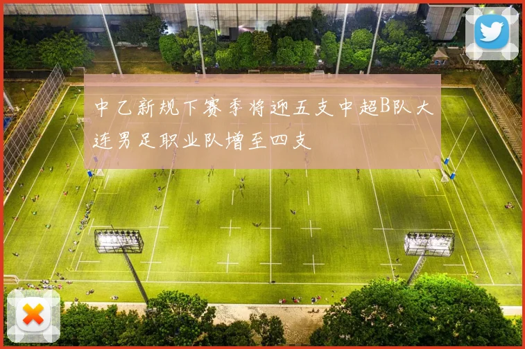 中乙新规下赛季将迎五支中超B队大连男足职业队增至四支
