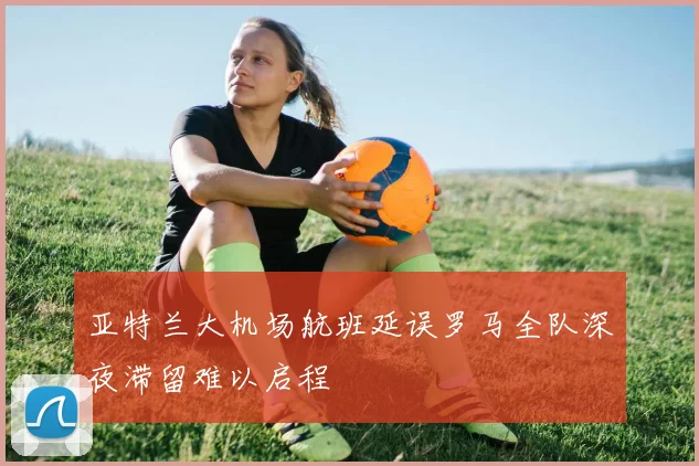 亚特兰大机场航班延误罗马全队深夜滞留难以启程
