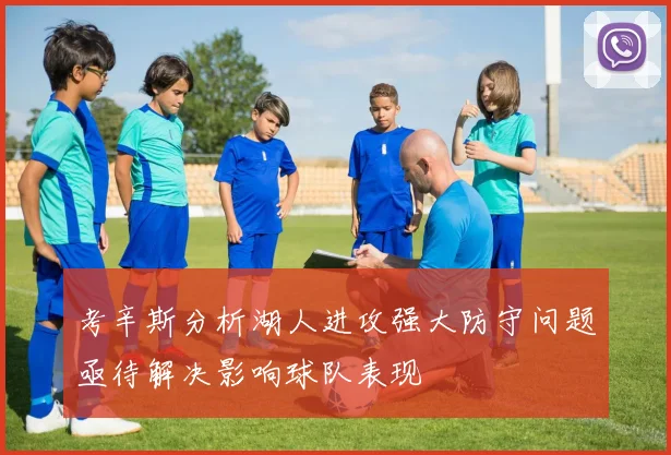考辛斯分析湖人进攻强大防守问题亟待解决影响球队表现