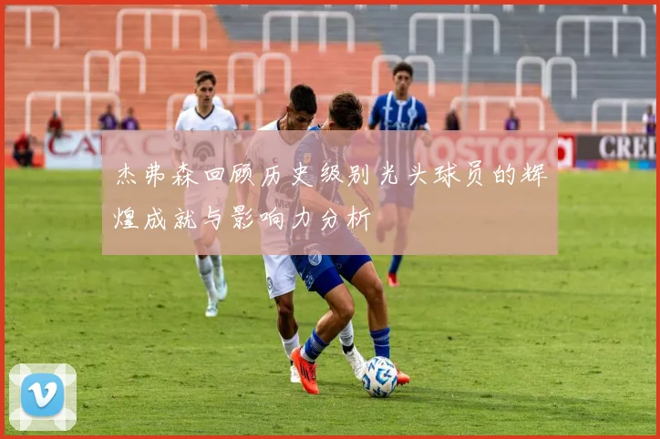 杰弗森回顾历史级别光头球员的辉煌成就与影响力分析