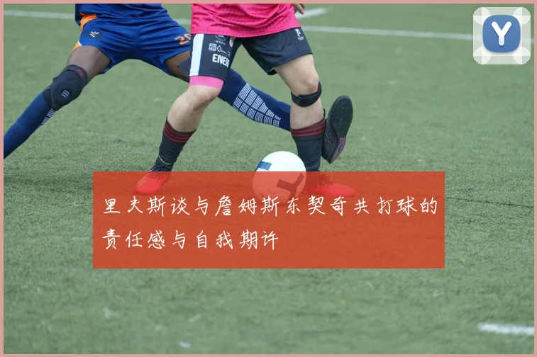 里夫斯谈与詹姆斯东契奇共打球的责任感与自我期许
