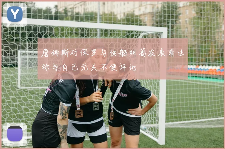 詹姆斯对保罗与快船纠葛发表看法称与自己无关不便评论