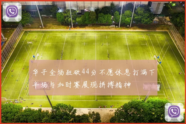 华子全场狂砍44分不愿休息打满下半场与加时赛展现拼搏精神