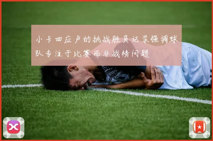 小卡回应卢的挑战胜负记录强调球队专注于比赛而非战绩问题