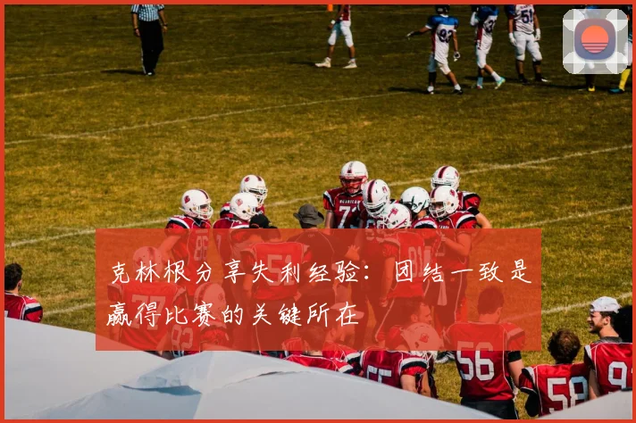 克林根分享失利经验：团结一致是赢得比赛的关键所在