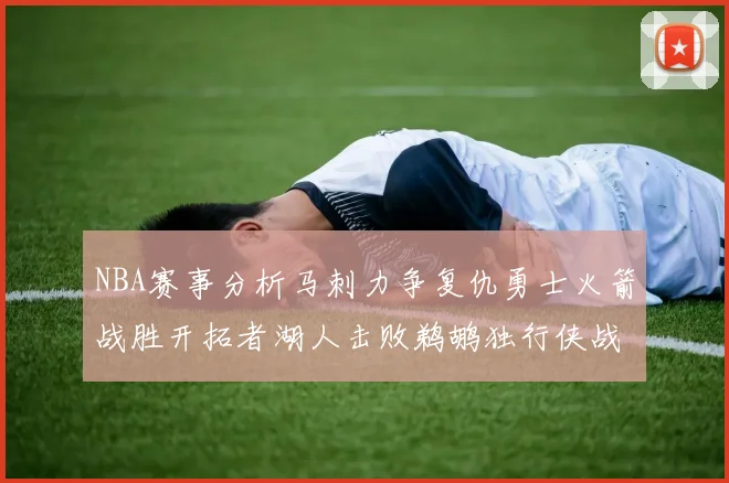 NBA赛事分析马刺力争复仇勇士火箭战胜开拓者湖人击败鹈鹕独行侠战胜快船